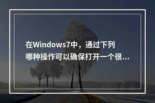 在Windows7中，通过下列哪种操作可以确保打开一个很久以