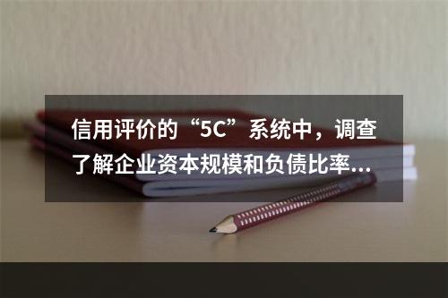 信用评价的“5C”系统中，调查了解企业资本规模和负债比率，反