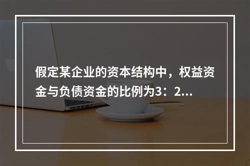 假定某企业的资本结构中，权益资金与负债资金的比例为3：2，据