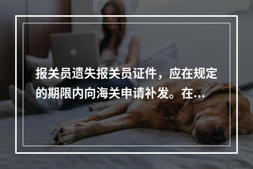 报关员遗失报关员证件，应在规定的期限内向海关申请补发。在申请