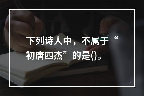 下列诗人中，不属于“初唐四杰”的是()。