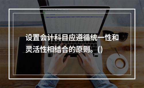 设置会计科目应遵循统一性和灵活性相结合的原则。()