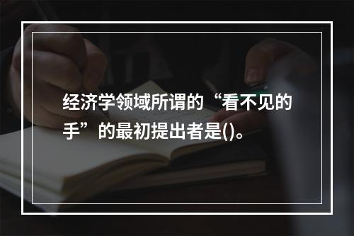 经济学领域所谓的“看不见的手”的最初提出者是()。