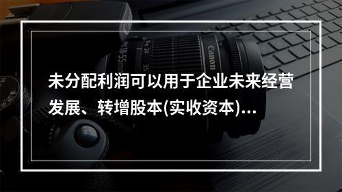 未分配利润可以用于企业未来经营发展、转增股本(实收资本)和弥