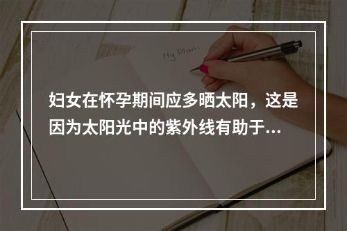 妇女在怀孕期间应多晒太阳，这是因为太阳光中的紫外线有助于促进