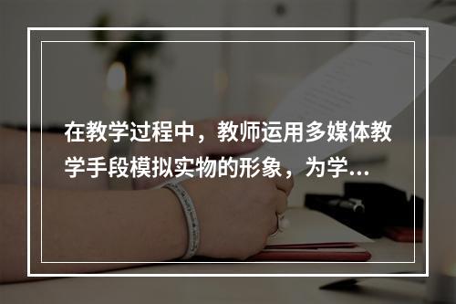 在教学过程中，教师运用多媒体教学手段模拟实物的形象，为学生提