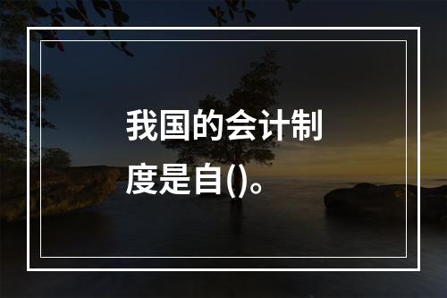 我国的会计制度是自()。