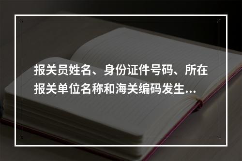 报关员姓名、身份证件号码、所在报关单位名称和海关编码发生变更