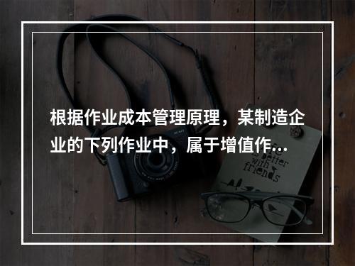 根据作业成本管理原理，某制造企业的下列作业中，属于增值作业的