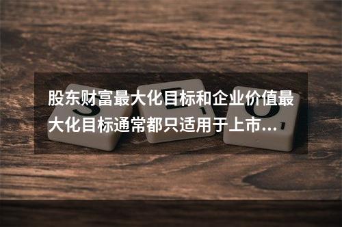 股东财富最大化目标和企业价值最大化目标通常都只适用于上市公司