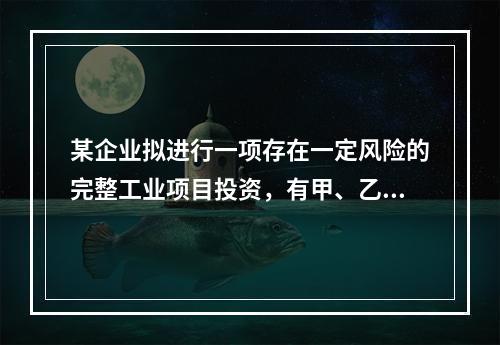 某企业拟进行一项存在一定风险的完整工业项目投资，有甲、乙两个