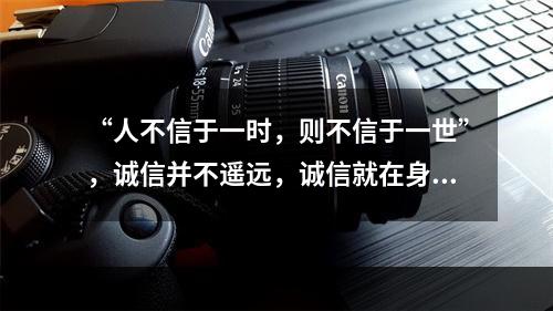 “人不信于一时，则不信于一世”，诚信并不遥远，诚信就在身边，