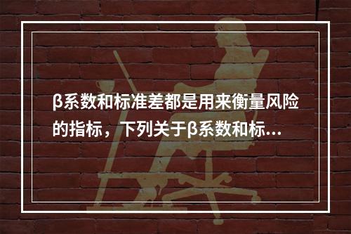 β系数和标准差都是用来衡量风险的指标，下列关于β系数和标准差