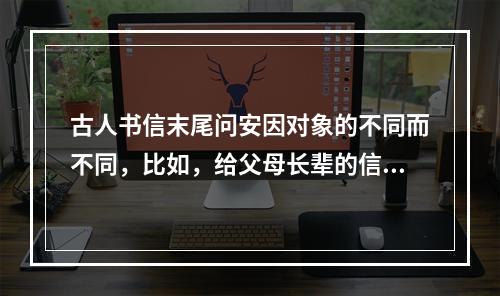 古人书信末尾问安因对象的不同而不同，比如，给父母长辈的信称“