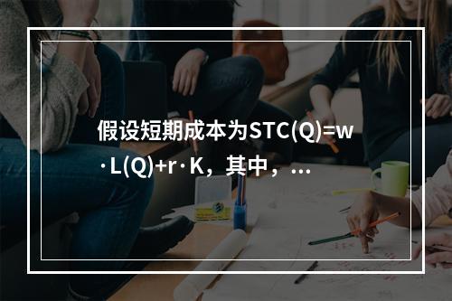 假设短期成本为STC(Q)=w·L(Q)+r·K，其中，叫和