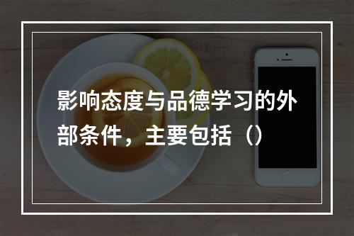 影响态度与品德学习的外部条件，主要包括（）