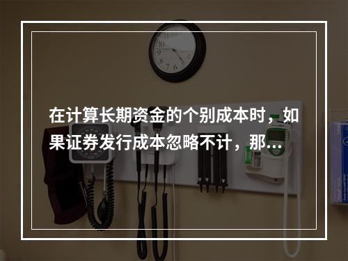 在计算长期资金的个别成本时，如果证券发行成本忽略不计，那么留