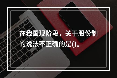 在我国现阶段，关于股份制的说法不正确的是()。