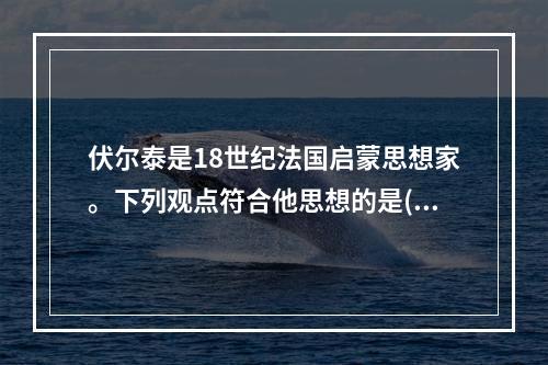 伏尔泰是18世纪法国启蒙思想家。下列观点符合他思想的是()。