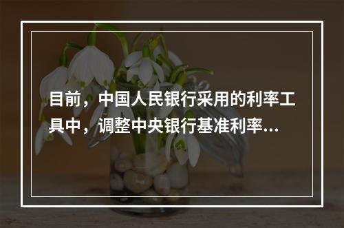 目前，中国人民银行采用的利率工具中，调整中央银行基准利率包括