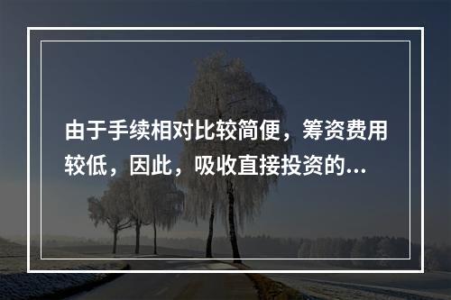 由于手续相对比较简便，筹资费用较低，因此，吸收直接投资的资本