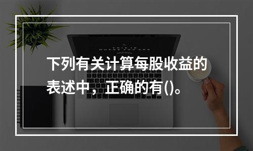 下列有关计算每股收益的表述中，正确的有()。