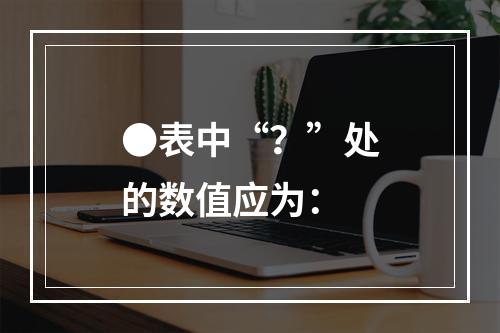 ●表中“？”处的数值应为：