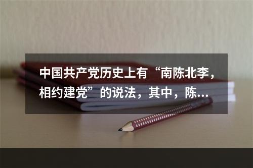 中国共产党历史上有“南陈北李，相约建党”的说法，其中，陈和李