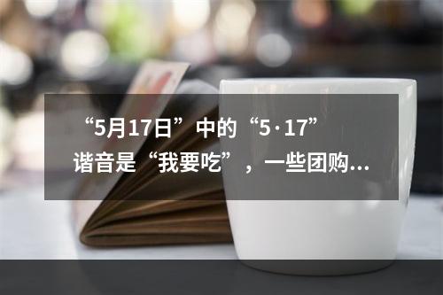 “5月17日”中的“5·17”谐音是“我要吃”，一些团购网站