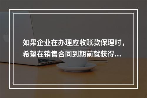 如果企业在办理应收账款保理时，希望在销售合同到期前就获得保理