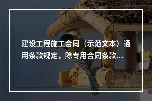 建设工程施工合同（示范文本）通用条款规定，除专用合同条款另有