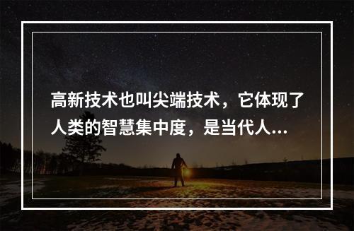 高新技术也叫尖端技术，它体现了人类的智慧集中度，是当代人类社