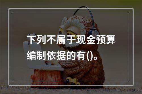 下列不属于现金预算编制依据的有()。