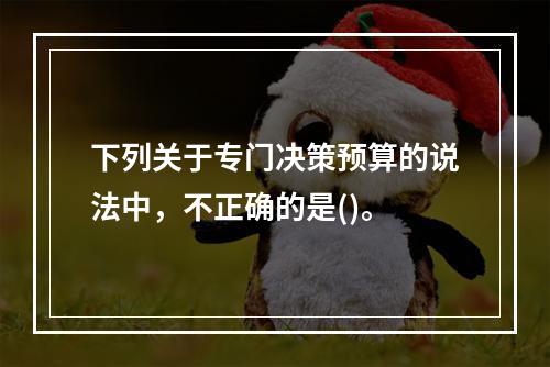 下列关于专门决策预算的说法中，不正确的是()。