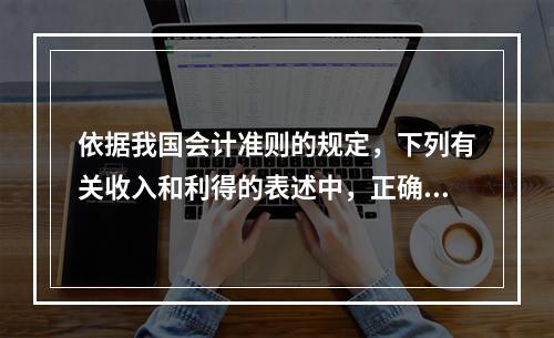 依据我国会计准则的规定，下列有关收入和利得的表述中，正确的是