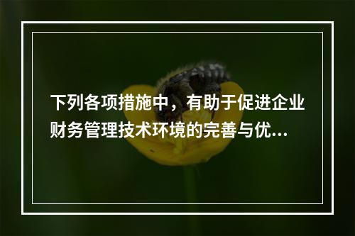 下列各项措施中，有助于促进企业财务管理技术环境的完善与优化的