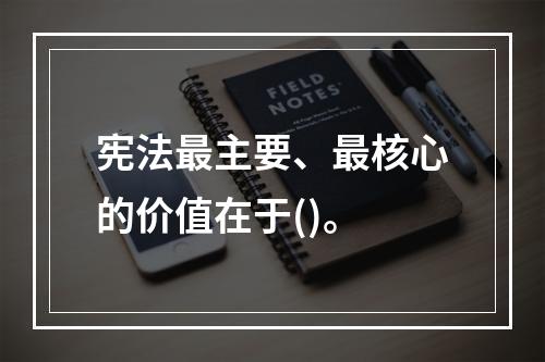 宪法最主要、最核心的价值在于()。