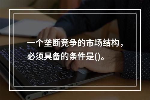 一个垄断竞争的市场结构，必须具备的条件是()。