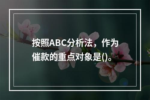 按照ABC分析法，作为催款的重点对象是()。