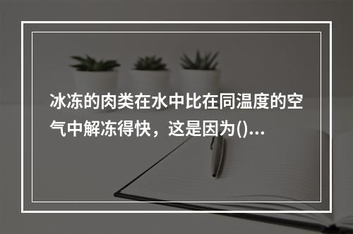 冰冻的肉类在水中比在同温度的空气中解冻得快，这是因为()。