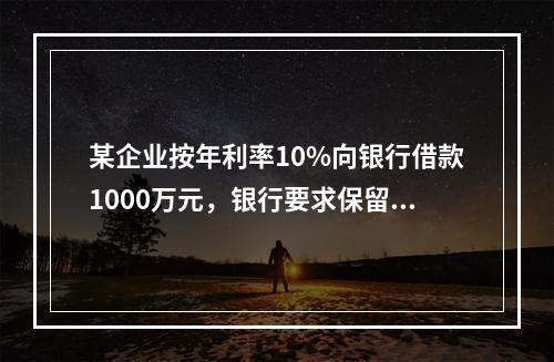 某企业按年利率10%向银行借款1000万元，银行要求保留15