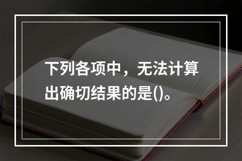 下列各项中，无法计算出确切结果的是()。