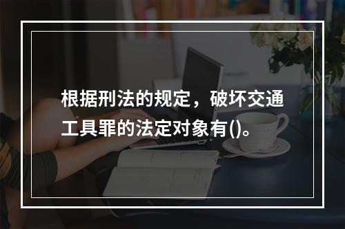 根据刑法的规定，破坏交通工具罪的法定对象有()。