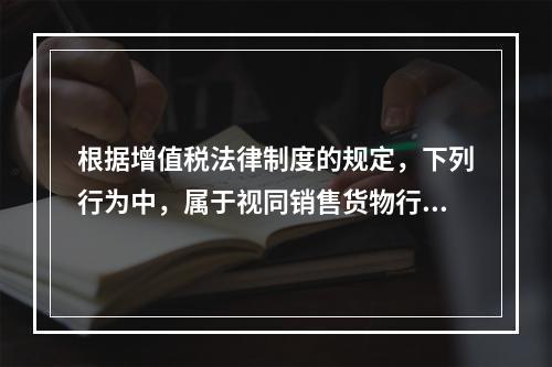 根据增值税法律制度的规定，下列行为中，属于视同销售货物行为的