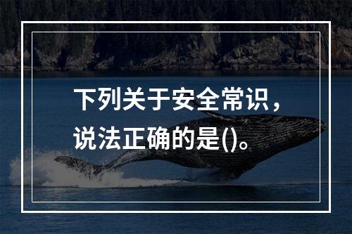 下列关于安全常识，说法正确的是()。