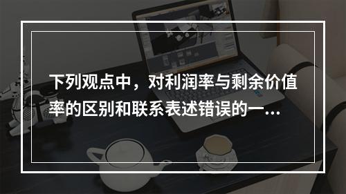 下列观点中，对利润率与剩余价值率的区别和联系表述错误的一项是