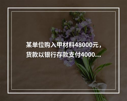 某单位购入甲材料48000元，货款以银行存款支付40000元