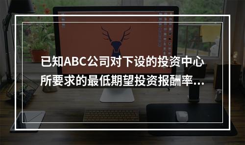 已知ABC公司对下设的投资中心所要求的最低期望投资报酬率为2