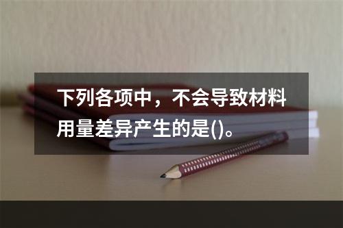 下列各项中，不会导致材料用量差异产生的是()。