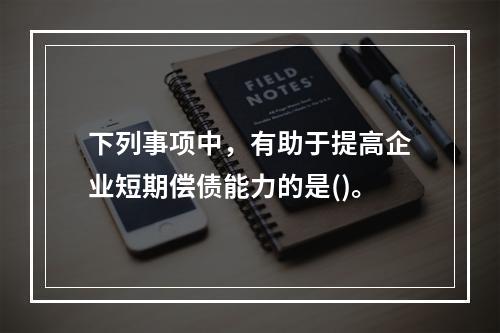 下列事项中，有助于提高企业短期偿债能力的是()。